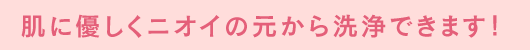 肌に優しくニオイの元から洗浄できます!